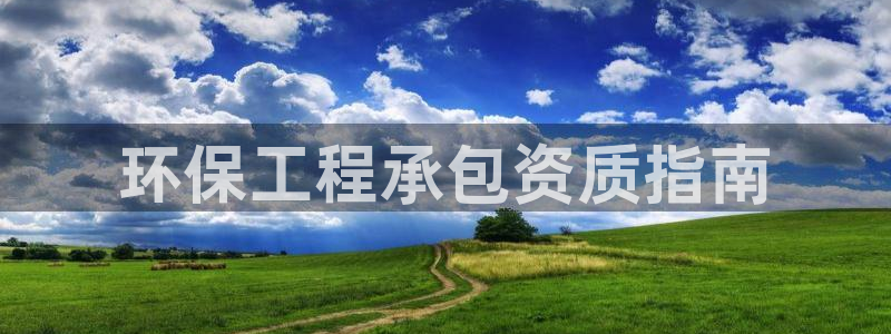 彩名堂客户端官网：环保工程承包资质指南