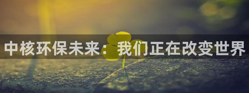 彩名堂最新免费计划官网：中核环保未来：我们正在改变世界