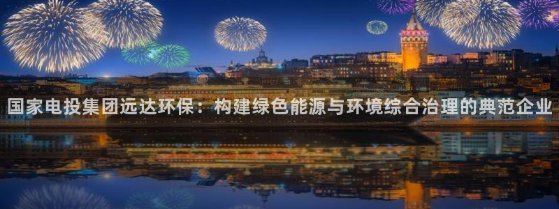 彩名堂.netnet：国家电投集团远达环保：构建绿色能源与环