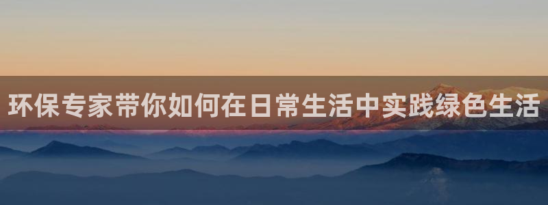 正规彩名堂官网计划：环保专家带你如何在日常生活中实践绿色生活