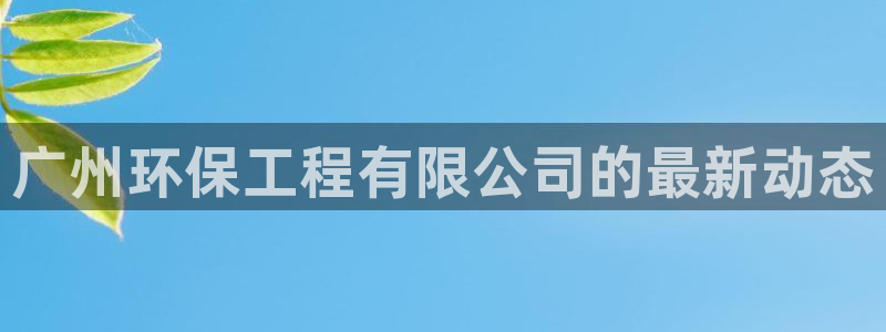 彩名堂官网网页计划：广州环保工程有限公司的最新动态